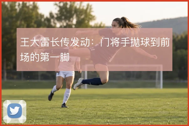 王大雷长传发动:门将手抛球到前场的第一脚