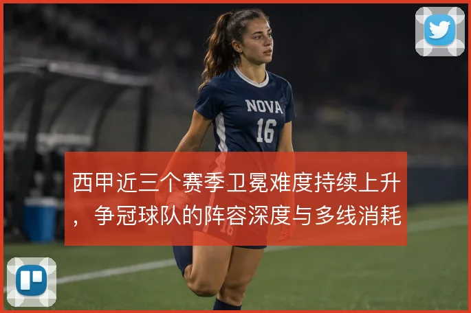 西甲近三个赛季卫冕难度持续上升，争冠球队的阵容深度与多线消耗形成考验
