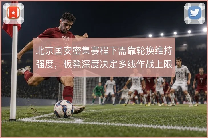 北京国安密集赛程下需靠轮换维持强度,板凳深度决定多线作战上限