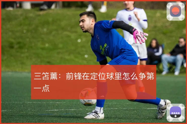 三笘薰:前锋在定位球里怎么争第一点