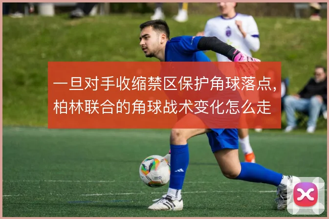 一旦对手收缩禁区保护角球落点,柏林联合的角球战术变化怎么走