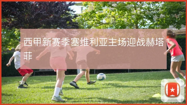 西甲新赛季塞维利亚主场迎战赫塔菲
