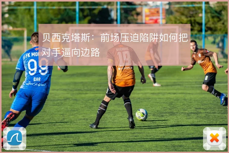 贝西克塔斯:前场压迫陷阱如何把对手逼向边路