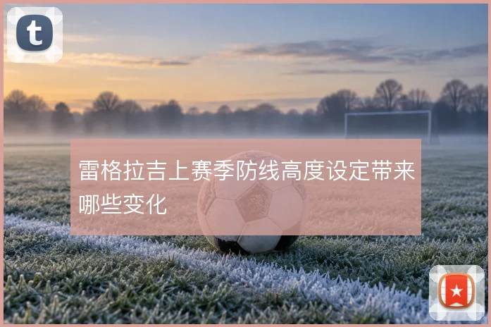 雷格拉吉上赛季防线高度设定带来哪些变化