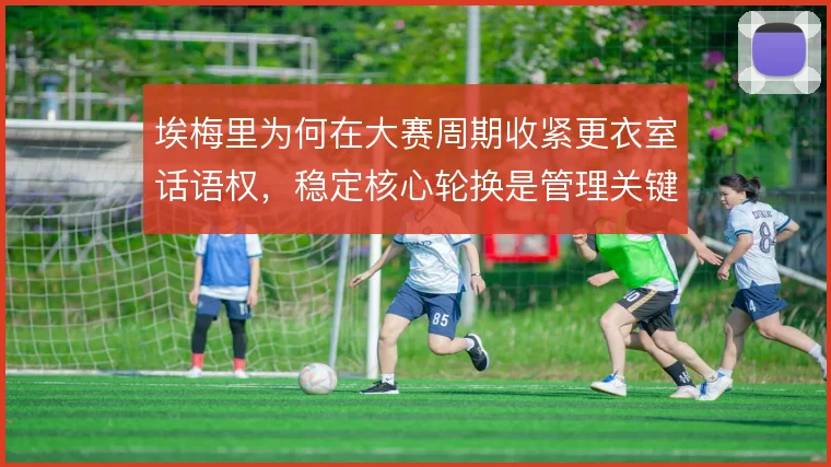 埃梅里为何在大赛周期收紧更衣室话语权,稳定核心轮换是管理关键