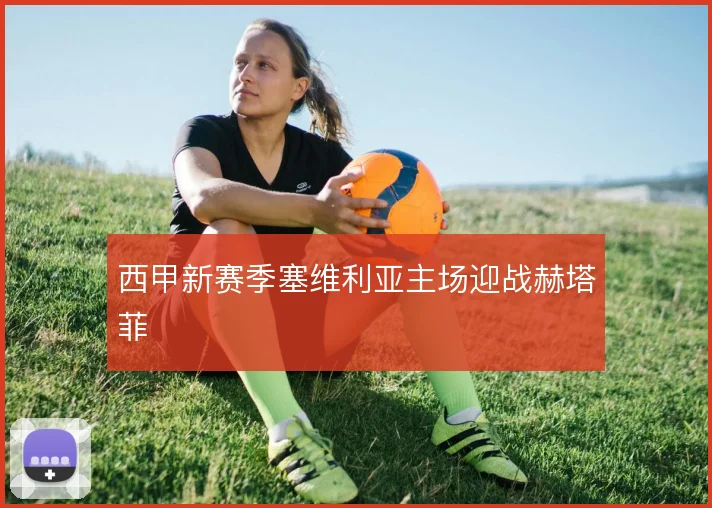 西甲新赛季塞维利亚主场迎战赫塔菲