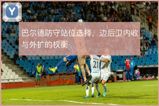 巴尔德防守站位选择，边后卫内收与外扩的权衡