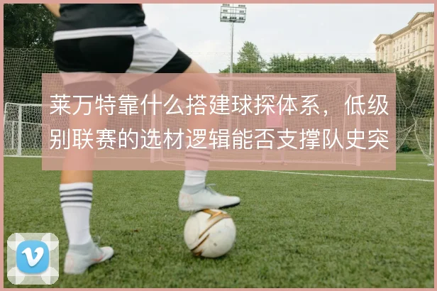 莱万特靠什么搭建球探体系，低级别联赛的选材逻辑能否支撑队史突破
