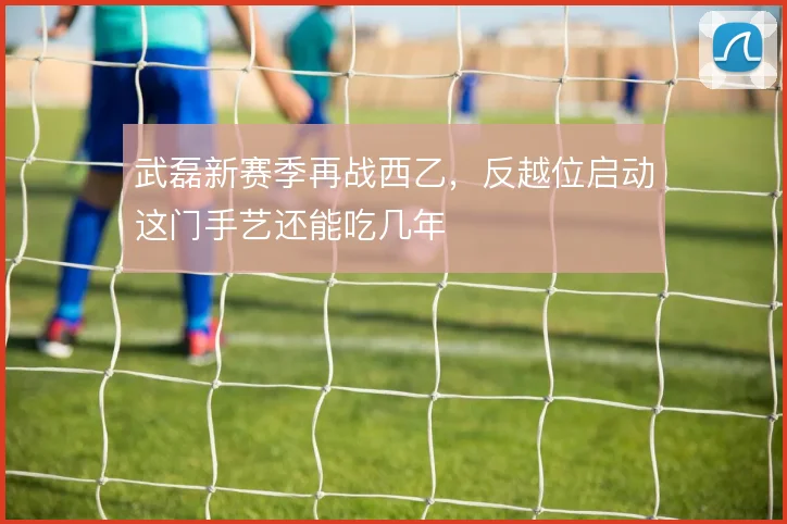 武磊新赛季再战西乙,反越位启动这门手艺还能吃几年