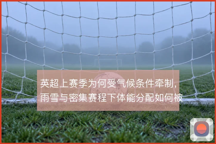 英超上赛季为何受气候条件牵制，雨雪与密集赛程下体能分配如何被影响