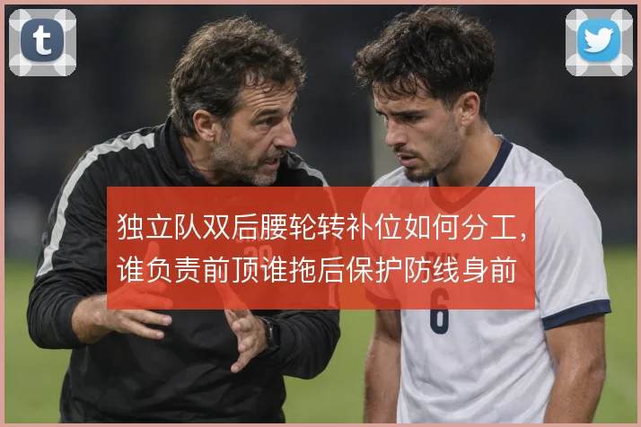 独立队双后腰轮转补位如何分工,谁负责前顶谁拖后保护防线身前