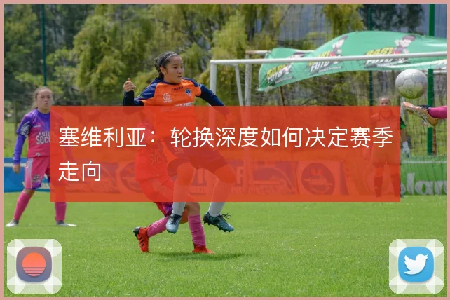 塞维利亚:轮换深度如何决定赛季走向