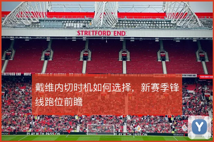 戴维内切时机如何选择，新赛季锋线跑位前瞻