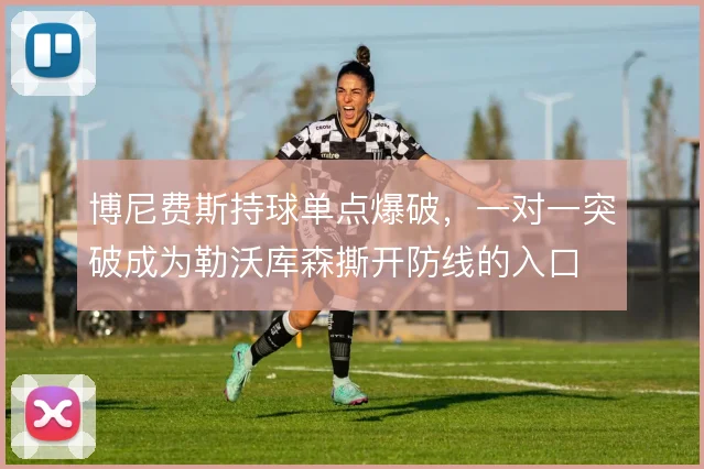 博尼费斯持球单点爆破,一对一突破成为勒沃库森撕开防线的入口