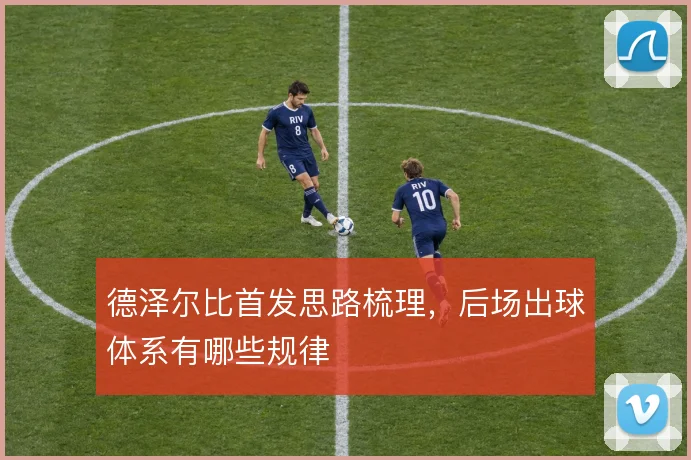 德泽尔比首发思路梳理,后场出球体系有哪些规律