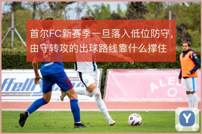 首尔FC新赛季一旦落入低位防守，由守转攻的出球路线靠什么撑住