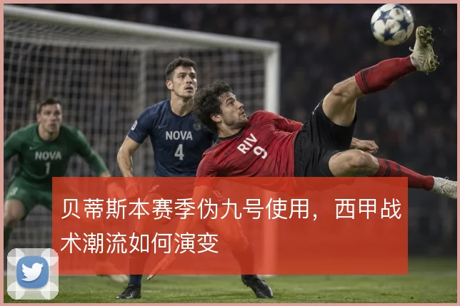 贝蒂斯本赛季伪九号使用,西甲战术潮流如何演变