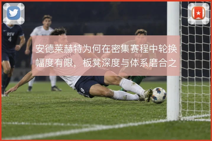 安德莱赫特为何在密集赛程中轮换幅度有限，板凳深度与体系磨合之间的两难