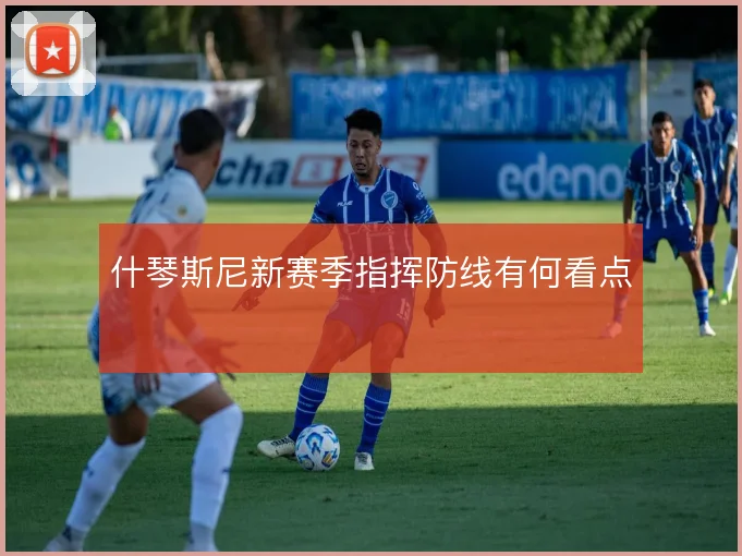 什琴斯尼新赛季指挥防线有何看点
