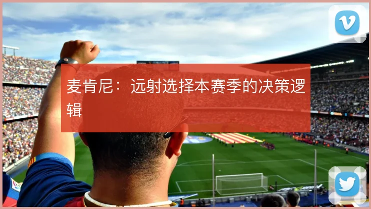 麦肯尼：远射选择本赛季的决策逻辑