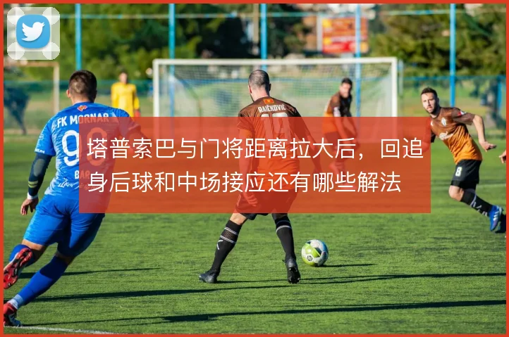 塔普索巴与门将距离拉大后,回追身后球和中场接应还有哪些解法