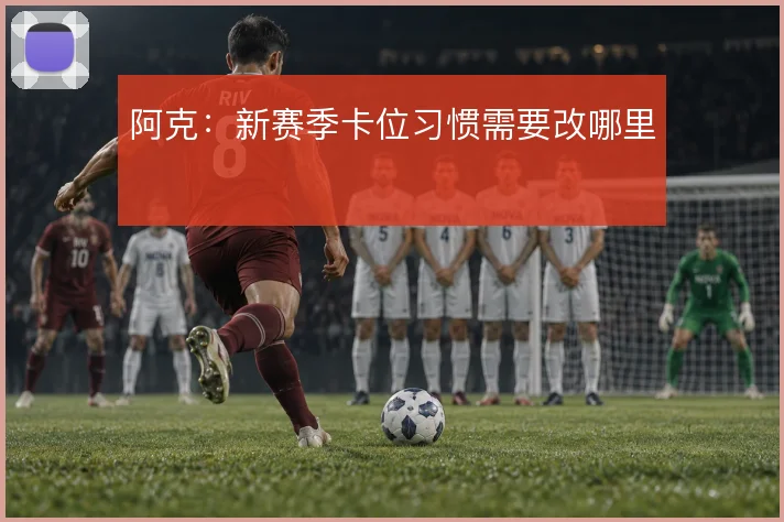 阿克：新赛季卡位习惯需要改哪里