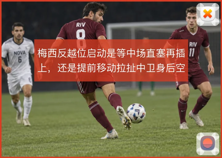 梅西反越位启动是等中场直塞再插上，还是提前移动拉扯中卫身后空间