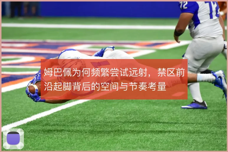姆巴佩为何频繁尝试远射,禁区前沿起脚背后的空间与节奏考量