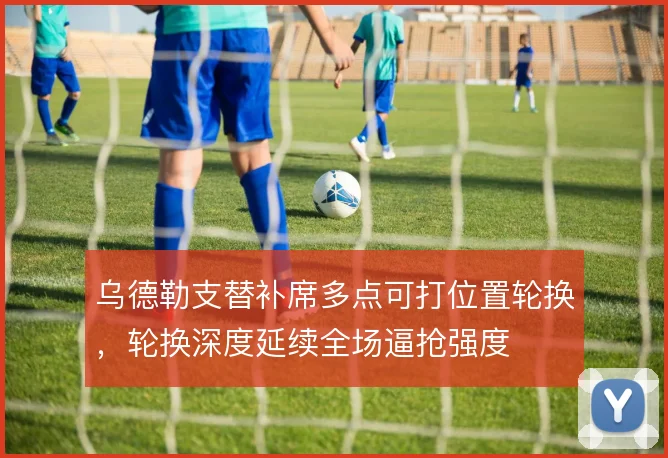 乌德勒支替补席多点可打位置轮换,轮换深度延续全场逼抢强度