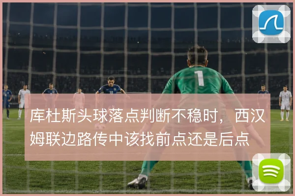 库杜斯头球落点判断不稳时,西汉姆联边路传中该找前点还是后点