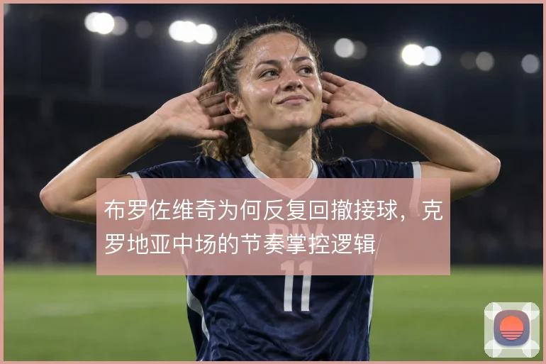 布罗佐维奇为何反复回撤接球，克罗地亚中场的节奏掌控逻辑