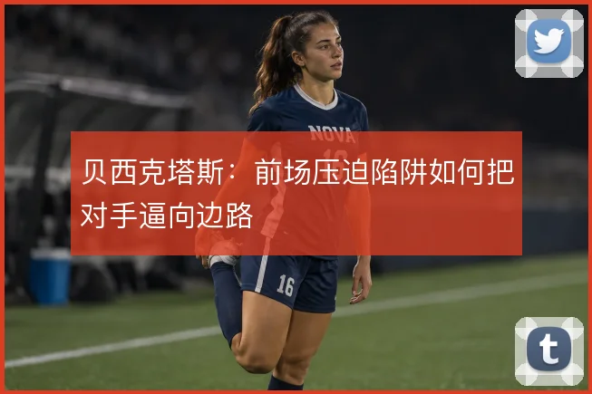 贝西克塔斯:前场压迫陷阱如何把对手逼向边路