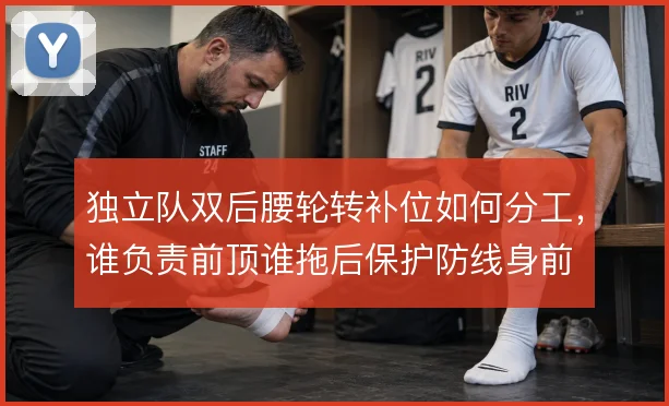 独立队双后腰轮转补位如何分工,谁负责前顶谁拖后保护防线身前