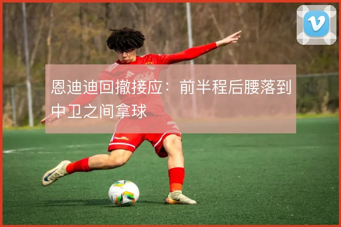 恩迪迪回撤接应：前半程后腰落到中卫之间拿球