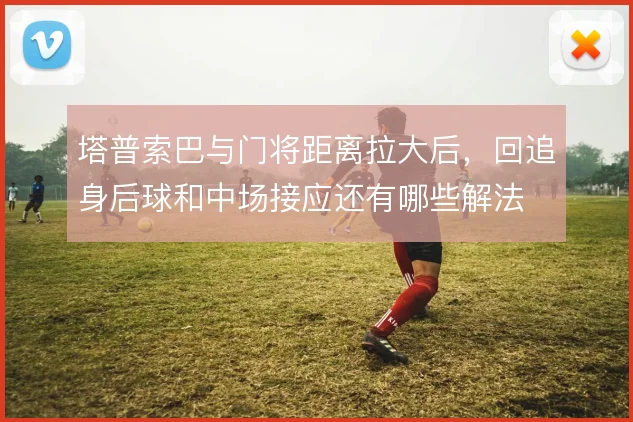 塔普索巴与门将距离拉大后,回追身后球和中场接应还有哪些解法