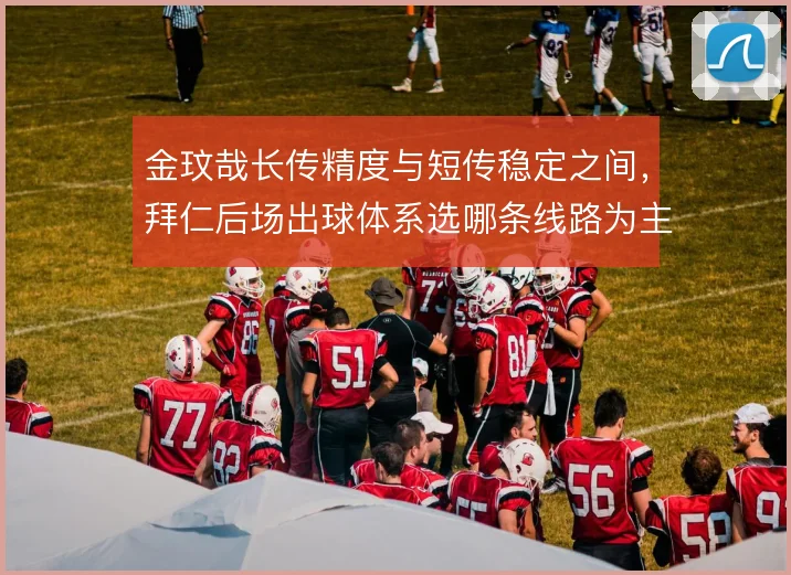 金玟哉长传精度与短传稳定之间,拜仁后场出球体系选哪条线路为主