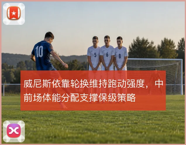 威尼斯依靠轮换维持跑动强度,中前场体能分配支撑保级策略