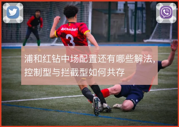 浦和红钻中场配置还有哪些解法，控制型与拦截型如何共存