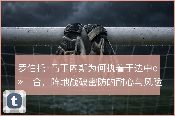 罗伯托·马丁内斯为何执着于边中结合,阵地战破密防的耐心与风险