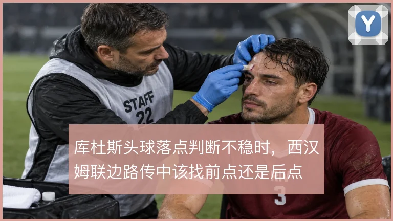 库杜斯头球落点判断不稳时,西汉姆联边路传中该找前点还是后点