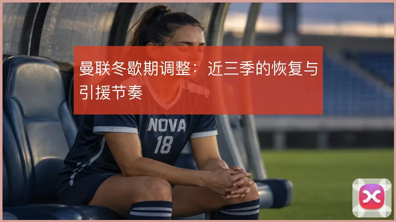曼联冬歇期调整:近三季的恢复与引援节奏