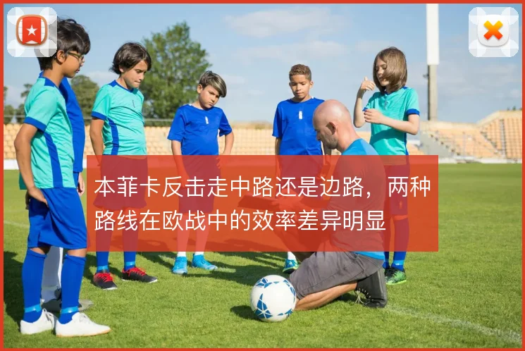 本菲卡反击走中路还是边路,两种路线在欧战中的效率差异明显