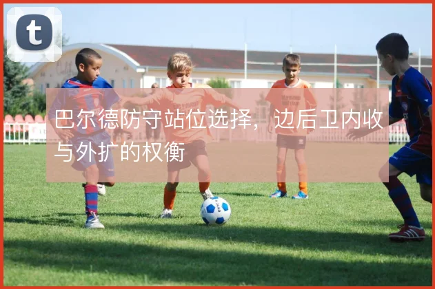巴尔德防守站位选择，边后卫内收与外扩的权衡
