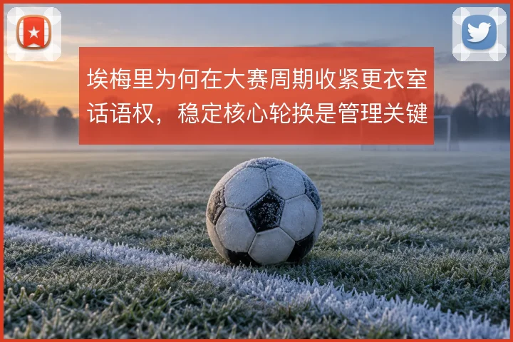 埃梅里为何在大赛周期收紧更衣室话语权,稳定核心轮换是管理关键