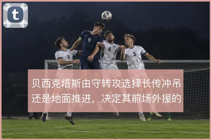 贝西克塔斯由守转攻选择长传冲吊还是地面推进，决定其前场外援的触球质量