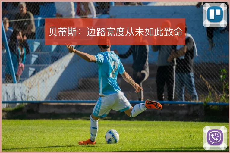 贝蒂斯:边路宽度从未如此致命