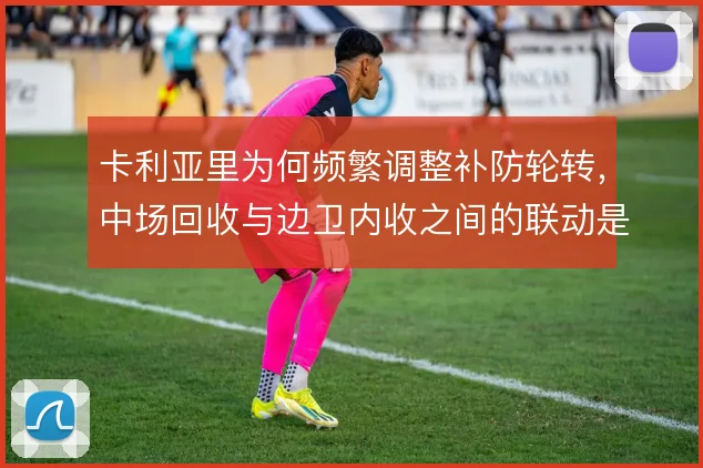 卡利亚里为何频繁调整补防轮转,中场回收与边卫内收之间的联动是症结