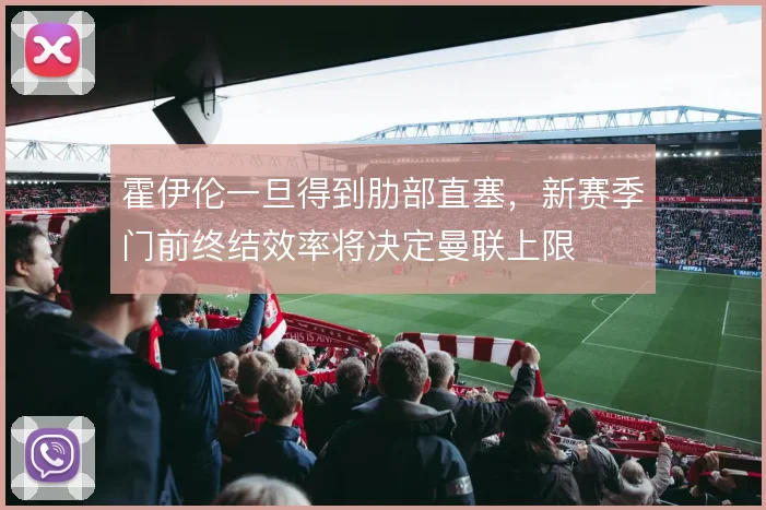 霍伊伦一旦得到肋部直塞,新赛季门前终结效率将决定曼联上限