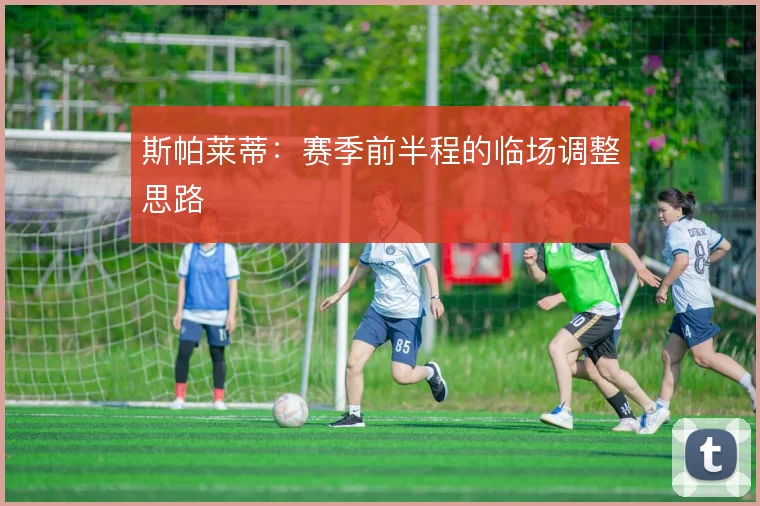 斯帕莱蒂:赛季前半程的临场调整思路