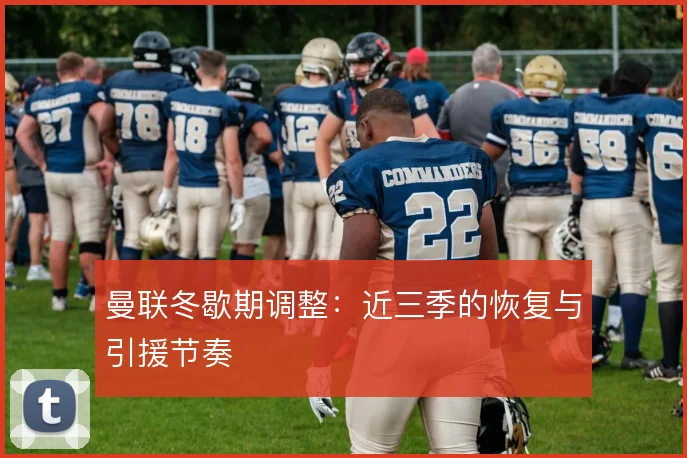 曼联冬歇期调整:近三季的恢复与引援节奏